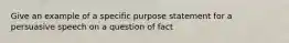 Give an example of a specific purpose statement for a persuasive speech on a question of fact