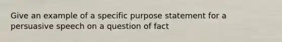 Give an example of a specific purpose statement for a persuasive speech on a question of fact