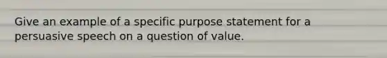 Give an example of a specific purpose statement for a persuasive speech on a question of value.