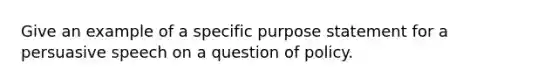 Give an example of a specific purpose statement for a persuasive speech on a question of policy.