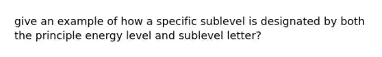 give an example of how a specific sublevel is designated by both the principle energy level and sublevel letter?