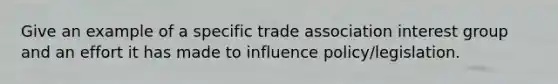 Give an example of a specific trade association interest group and an effort it has made to influence policy/legislation.