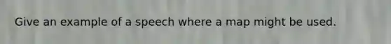 Give an example of a speech where a map might be used.