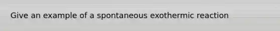 Give an example of a spontaneous exothermic reaction