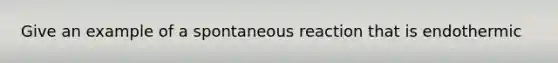 Give an example of a spontaneous reaction that is endothermic