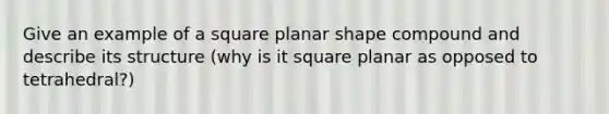 Give an example of a square planar shape compound and describe its structure (why is it square planar as opposed to tetrahedral?)