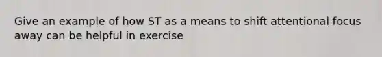 Give an example of how ST as a means to shift attentional focus away can be helpful in exercise