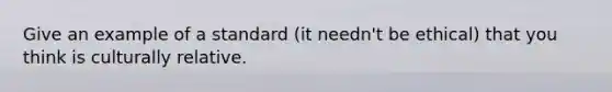 Give an example of a standard (it needn't be ethical) that you think is culturally relative.