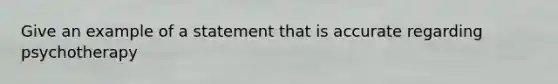 Give an example of a statement that is accurate regarding psychotherapy