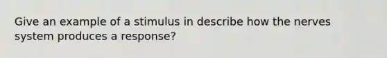 Give an example of a stimulus in describe how the nerves system produces a response?