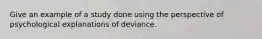 Give an example of a study done using the perspective of psychological explanations of deviance.