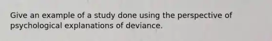 Give an example of a study done using the perspective of psychological explanations of deviance.