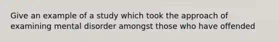 Give an example of a study which took the approach of examining mental disorder amongst those who have offended