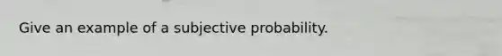 Give an example of a subjective probability.