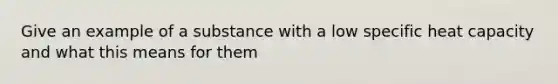 Give an example of a substance with a low specific heat capacity and what this means for them