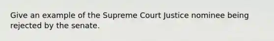 Give an example of the Supreme Court Justice nominee being rejected by the senate.