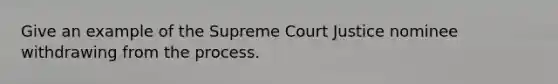 Give an example of the Supreme Court Justice nominee withdrawing from the process.