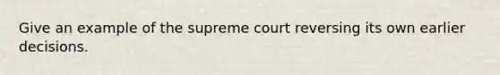 Give an example of the supreme court reversing its own earlier decisions.