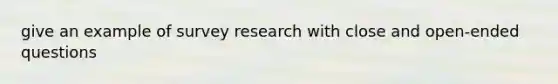 give an example of survey research with close and open-ended questions