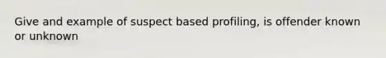 Give and example of suspect based profiling, is offender known or unknown