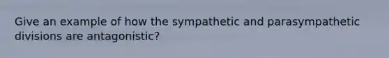 Give an example of how the sympathetic and parasympathetic divisions are antagonistic?