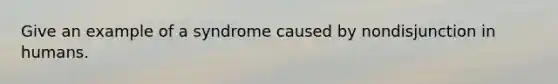 Give an example of a syndrome caused by nondisjunction in humans.