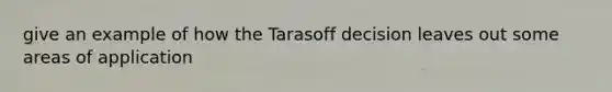 give an example of how the Tarasoff decision leaves out some areas of application