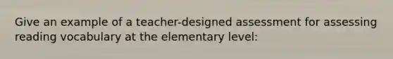 Give an example of a teacher-designed assessment for assessing reading vocabulary at the elementary level: