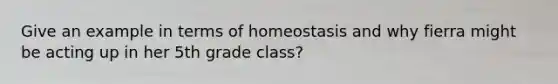 Give an example in terms of homeostasis and why fierra might be acting up in her 5th grade class?