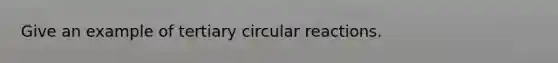 Give an example of tertiary circular reactions.