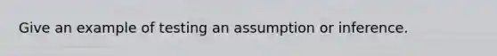 Give an example of testing an assumption or inference.