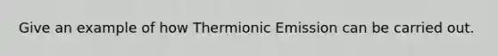 Give an example of how Thermionic Emission can be carried out.