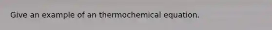 Give an example of an thermochemical equation.