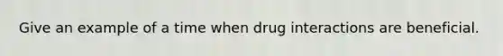 Give an example of a time when drug interactions are beneficial.