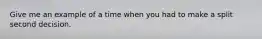 Give me an example of a time when you had to make a split second decision.