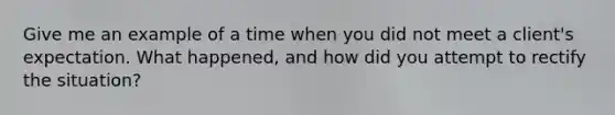 Give me an example of a time when you did not meet a client's expectation. What happened, and how did you attempt to rectify the situation?