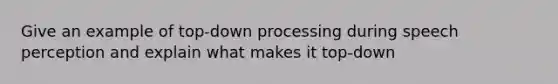 Give an example of top-down processing during speech perception and explain what makes it top-down