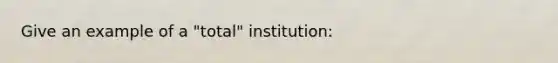 Give an example of a "total" institution: