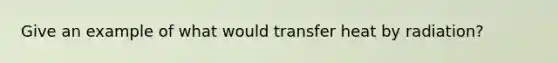 Give an example of what would transfer heat by radiation?