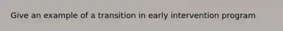 Give an example of a transition in early intervention program