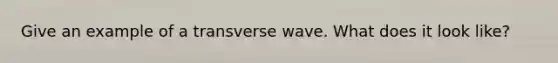 Give an example of a transverse wave. What does it look like?