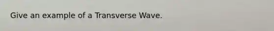 Give an example of a Transverse Wave.