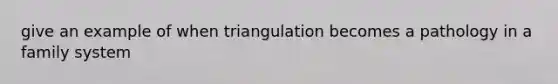 give an example of when triangulation becomes a pathology in a family system