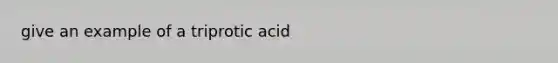 give an example of a triprotic acid