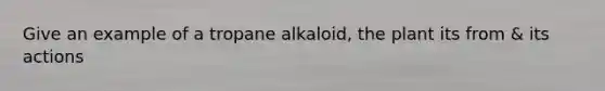 Give an example of a tropane alkaloid, the plant its from & its actions