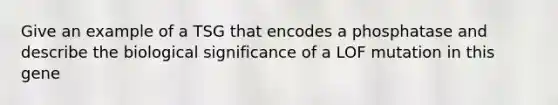 Give an example of a TSG that encodes a phosphatase and describe the biological significance of a LOF mutation in this gene