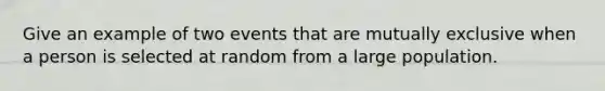 Give an example of two events that are mutually exclusive when a person is selected at random from a large population.