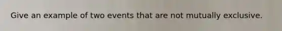 Give an example of two events that are not mutually exclusive.