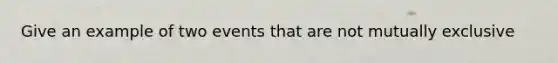 Give an example of two events that are not mutually exclusive