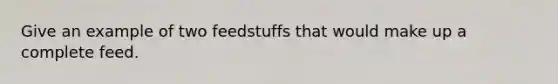 Give an example of two feedstuffs that would make up a complete feed.